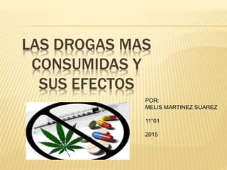 LAS DROGAS MAS
CONSUMIDAS Y
SUS EFECTOS
POR:
MELIS MARTINEZ SUAREZ
11°01
2015
 