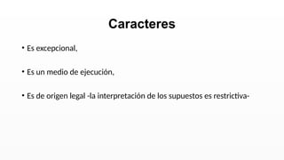 • Es excepcional,
• Es un medio de ejecución,
• Es de origen legal -la interpretación de los supuestos es restrictiva-
Caracteres
 