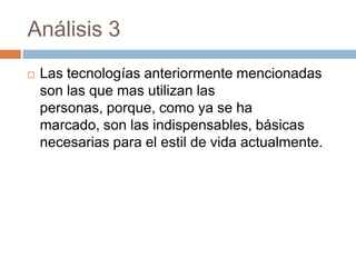 Análisis 3
   Las tecnologías anteriormente mencionadas
    son las que mas utilizan las
    personas, porque, como ya se ha
    marcado, son las indispensables, básicas
    necesarias para el estil de vida actualmente.
 