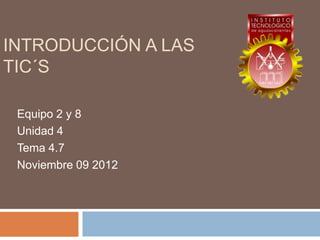 INTRODUCCIÓN A LAS
TIC´S

 Equipo 2 y 8
 Unidad 4
 Tema 4.7
 Noviembre 09 2012
 