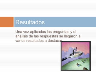Resultados
Una vez aplicadas las preguntas y el
análisis de las respuestas se llegaron a
varios resultados a destacar.
 