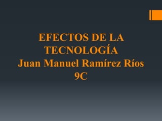 EFECTOS DE LA
TECNOLOGÍA
Juan Manuel Ramírez Ríos
9C
 