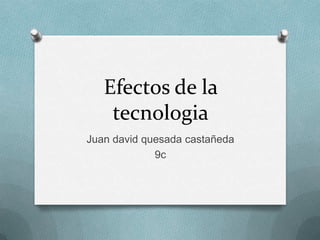 Efectos de la
tecnologia
Juan david quesada castañeda
9c
 