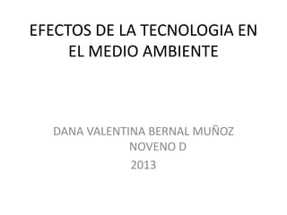 EFECTOS DE LA TECNOLOGIA EN
EL MEDIO AMBIENTE
DANA VALENTINA BERNAL MUÑOZ
NOVENO D
2013
 