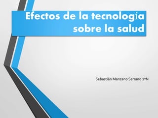 Efectos de la tecnología 
sobre la salud 
Sebastián Manzano Serrano 2ºN 
 