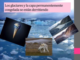 Los glaciares y la capapermanentemente
congeladase están derritiendo
 
