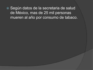 Según datos de la secretaria de salud de México, mas de 25 mil personas mueren al año por consumo de tabaco.