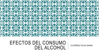 EFECTOS DEL CONSUMO
DEL ALCOHOL
GUTIÉRREZ SILVA DIANA
 