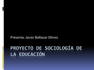Presenta: Javier Baltazar Olmos


PROYECTO DE SOCIOLOGÍA DE
LA EDUCACIÓN
 