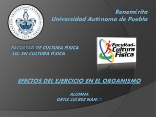 Benemérita
Universidad Autónoma de Puebla
FACULTAD DE CULTURA FÍSICA
LIC. EN CULTURA FÍSICA
EFECTOS DEL EJERCICIO EN EL ORGANISMO
ALUMNA
ORTIZ JUÁREZ NANCY
 