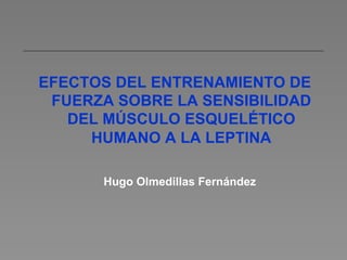 EFECTOS DEL ENTRENAMIENTO DE
 FUERZA SOBRE LA SENSIBILIDAD
   DEL MÚSCULO ESQUELÉTICO
     HUMANO A LA LEPTINA

      Hugo Olmedillas Fernández
 