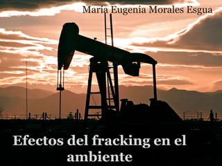 Efectos del fracking en el
ambiente
María Eugenia Morales Esgua
 