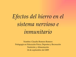 Efectos del hierro en el sistema nervioso e inmunitario Nombre: Claudio Romero Romero Pedagogía en Educación Física, Deportes y Recreación Nutrición y Alimentación 24 de septiembre del 2009 