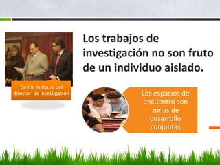 Los trabajos de
                            investigación no son fruto
                            de un individuo aislado.
   Definir la figura del
director de investigación              Los espacios de
                                        encuentro son
                                           zonas de
                                          desarrollo
                                          conjuntas
 