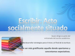 Quien dirige es parte del
                                         entramado del escrito académico.

Es necesario desarrollar estrategias para el inicio y el final de la escritura


    Puede ser más gratificante aquello donde aportamos y
                                concretamos expectativas.
 
