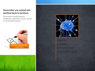 Desarrollar una actitud más
positiva hacia la escritura.
Discriminar cuando tenemos
problemas y aprender a buscar ayuda
en el momento preciso




                                      Valorar
          Realizar una revisión       nuestra
               sistemática
                                      respuesta a
                                      contratiempos
 