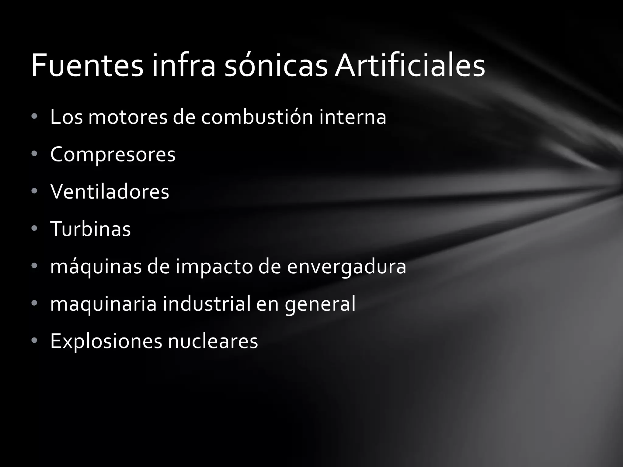 Fuentes infra sónicas Artificiales
• Los motores de combustión interna
• Compresores
• Ventiladores
• Turbinas

• máquinas de impacto de envergadura
• maquinaria industrial en general
• Explosiones nucleares

 