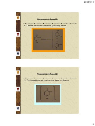 26/02/2010




               Mecanismo de Reacción


4.- Cambios intramoleculares entre quinonas y fenoles




               Mecanismo de Reacción


5.- Condensación de quinonas para dar lugar a polimeros




                                                                 16
 
