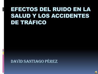 EFECTOS DEL RUIDO EN LA SALUD Y LOS ACCIDENTES DE TRÁFICODAVID SANTIAGO PÉREZ 