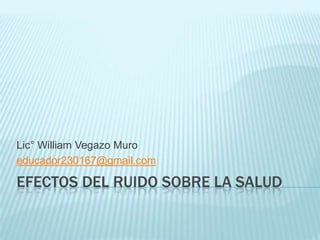 Lic° William Vegazo Muro
educador230167@gmail.com

EFECTOS DEL RUIDO SOBRE LA SALUD
 