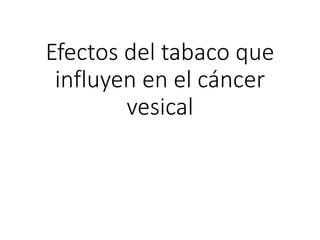 Efectos del tabaco que
influyen en el cáncer
vesical
 