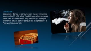 Conclusión
Las edades donde se consume con mayor frecuencia
es entre los 13 y 18 años, También que el consumo de
tabaco en adolecentes es muy elevado y fuman por
diferentes causas como “porque les es agradable" o
“porque los relaja” etc.
 