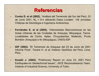 Referencias
-   Comte D. et al (2002), “Análisis del Terremoto del Sur del Perú, 23
    de Junio 2001, Mw = 8.4 utilizando...
