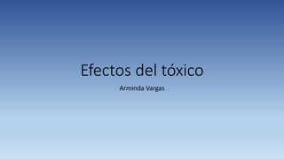 Efectos del tóxico
Arminda Vargas
 