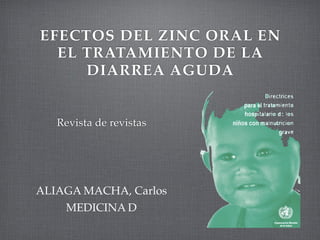 EFECTOS DEL ZINC ORAL EN
  EL TRATAMIENTO DE LA
     DIARREA AGUDA


   Revista de revistas




ALIAGA MACHA, Carlos
    MEDICINA D
 