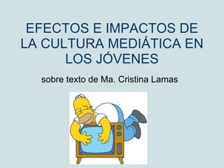 EFECTOS E IMPACTOS DE LA CULTURA MEDIÁTICA EN LOS JÓVENES sobre texto de Ma. Cristina Lamas 