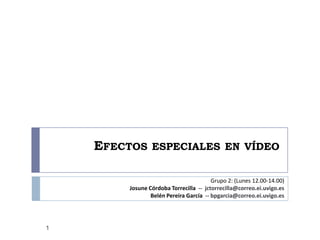 Efectos especiales en vídeo Grupo 2: (Lunes 12.00-14.00)  Josune Córdoba Torrecilla  --  jctorrecilla@correo.ei.uvigo.es Belén Pereira García  -- bpgarcia@correo.ei.uvigo.es 1 
