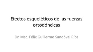 Efectos esqueléticos de las fuerzas
           ortodóncicas

 Dr. Msc. Félix Guillermo Sandóval Ríos
 
