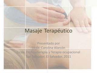 Masaje Terapéutico
Presentado por
Licda. Carolina Alarcón
Licda. En Fisioterapia y Terapia ocupacional
San Salvador, El Salvador, 2011
 