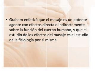 • Graham enfatizó que el masaje es un potente
agente con efectos directa o indirectamente
sobre la función del cuerpo huma...