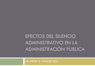 EFECTOS DEL SILENCIO
ADMINISTRATIVO EN LA
ADMINISTRACIÓN PUBLICA

DR: FREDDY R. VASQUEZ RIOS
 