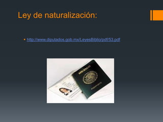 Ley de naturalización:
 http://www.diputados.gob.mx/LeyesBiblio/pdf/53.pdf

 