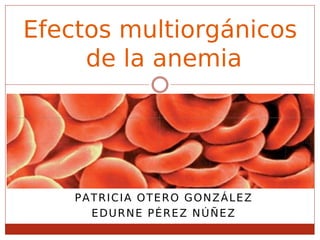 Efectos multiorgánicos
     de la anemia




    PATRICIA OTERO GONZÁLEZ
      EDURNE PÉREZ NÚÑEZ
 