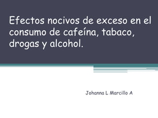 Efectos nocivos de exceso en el
consumo de cafeína, tabaco,
drogas y alcohol.
Johanna L Marcillo A
 