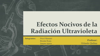 Efectos Nocivos de la
Radiación Ultravioleta
Integrantes: Nicol Mamani
Brenda Rojas
Jimena Apaza
Profesor:
Orlando Quihue
 