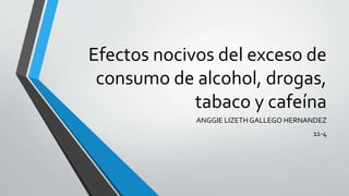 Efectos nocivos del exceso de
consumo de alcohol, drogas,
tabaco y cafeína
ANGGIE LIZETH GALLEGO HERNANDEZ
11-4
 