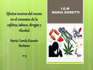 I.E.M
MARIA GORETTIEfectos nocivos del exceso
en el consumo de la
cafeína, tabaco, drogas y
Alcohol
María Camila Risueño
Burbano
11-5
 