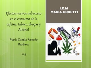 I.E.M
MARIA GORETTIEfectos nocivos del exceso
en el consumo de la
cafeína, tabaco, drogas y
Alcohol
María Camila Risueño
Burbano
11-5
 