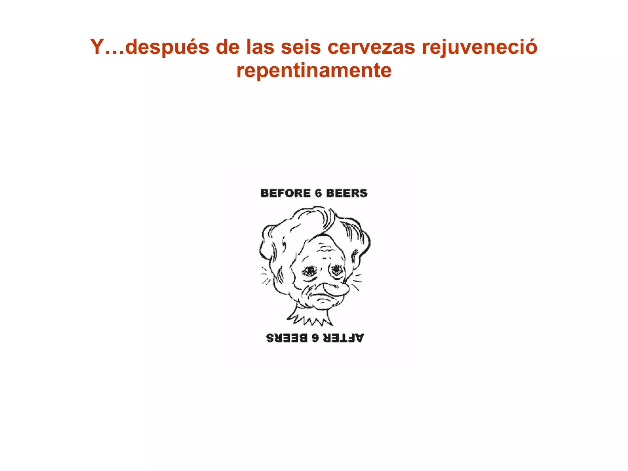 Y…después de las seis cervezas rejuveneció repentinamente 