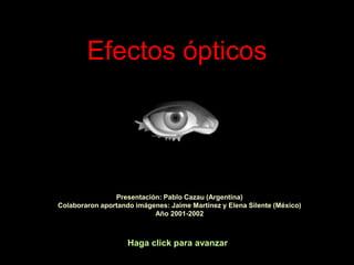 Efectos ópticos




                Presentación: Pablo Cazau (Argentina)
Colaboraron aportando imágenes: Jaime Martínez y Elena Silente (México)
                           Año 2001-2002



                    Haga click para avanzar
 