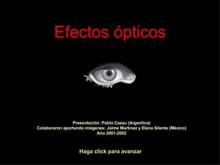 Efectos ópticos Haga click para avanzar Presentación: Pablo Cazau (Argentina) Colaboraron aportando imágenes: Jaime Martínez y Elena Silente (México) Año 2001-2002 