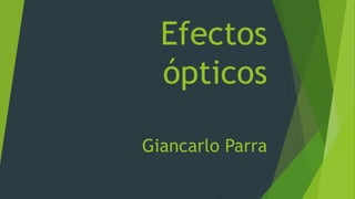 Efectos 
ópticos 
Giancarlo Parra 
 