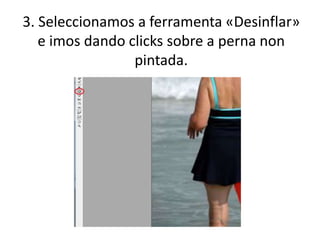 3. Seleccionamos a ferramenta «Desinflar»
e imos dando clicks sobre a perna non
pintada.
 