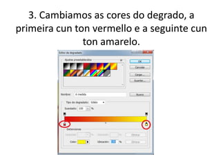 3. Cambiamos as cores do degrado, a
primeira cun ton vermello e a seguinte cun
ton amarelo.
 