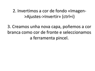 3. Creamos unha nova capa, poñemos a cor
branca como cor de fronte e seleccionamos
a ferramenta pincel.
2. Invertimos a cor de fondo «Imagen-
>Ajustes->Invertir» (ctrl+i)
 