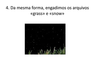 4. Da mesma forma, engadimos os arquivos
«grass» e «snow»
 